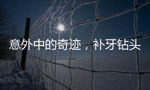 意外中的奇迹，补牙钻头掉进嘴巴里的故事