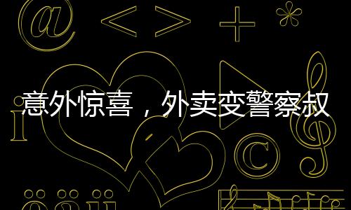 意外惊喜，外卖变警察叔叔送上的一份温馨守护