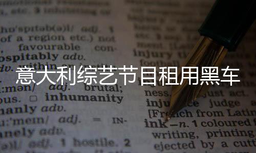 意大利综艺节目租用黑车遭罚引发外媒关注