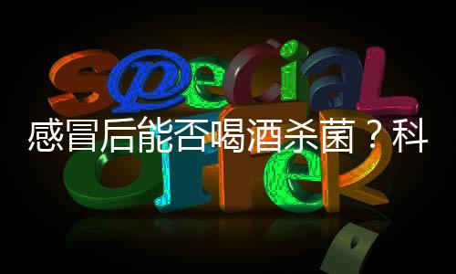 感冒后能否喝酒杀菌？科学解析