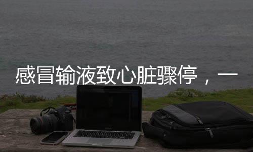 感冒输液致心脏骤停，一个不可忽视的健康警示