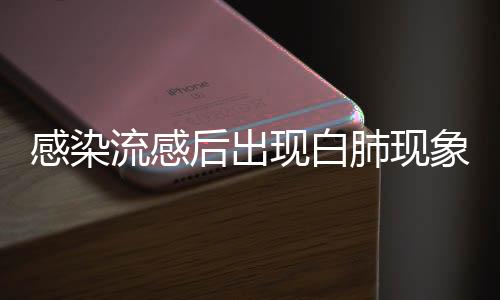 感染流感后出现白肺现象，需警惕并发症风险