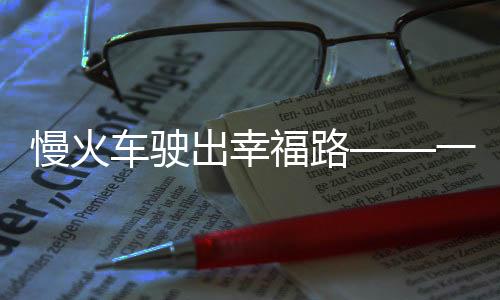 慢火车驶出幸福路——一段关于深度连接城乡的温情故事