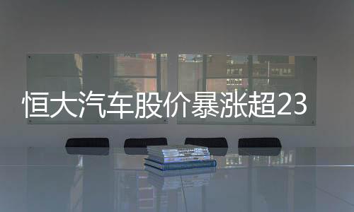 恒大汽车股价暴涨超230%背后的真相揭秘