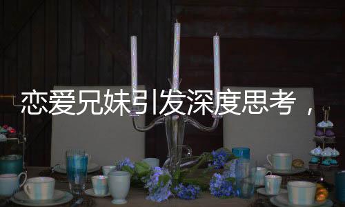 恋爱兄妹引发深度思考，揭示不平等恋爱的伤害