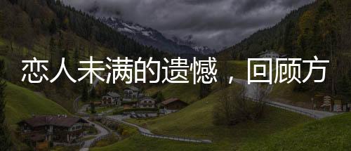 恋人未满的遗憾，回顾方大同与薛凯琪的遗憾情感