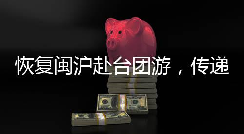 恢复闽沪赴台团游，传递出的积极信号