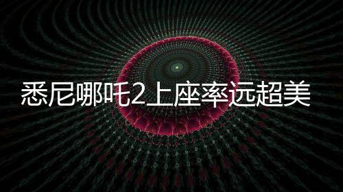 悉尼哪吒2上座率远超美国队长，一部现象级电影的诞生