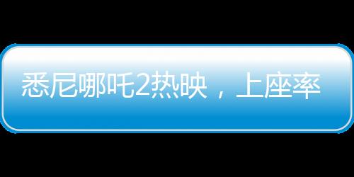 悉尼哪吒2热映，上座率远超美国队长
