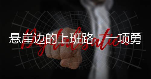 悬崖边的上班路，一项勇敢与坚韧的挑战