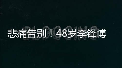 悲痛告别！48岁李锋博士春节意外离世，一生贡献令人缅怀