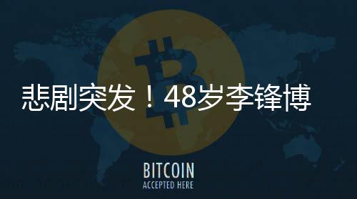 悲剧突发！48岁李锋博士春节意外离世，令人痛惜