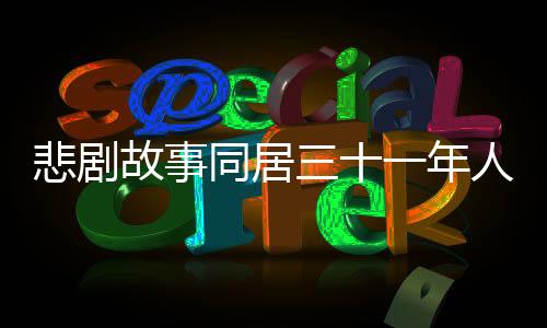 悲剧故事同居三十一年人财两空，揭露时代背景下的爱情与人性的迷失