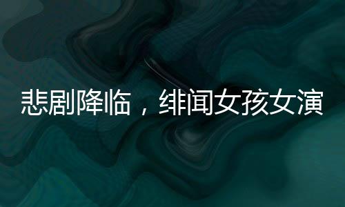 悲剧降临，绯闻女孩女演员离世