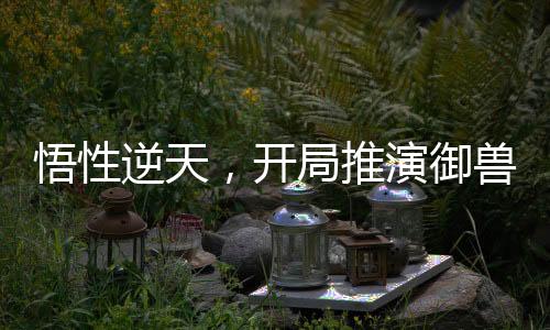 悟性逆天，开局推演御兽进化！