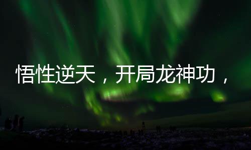 悟性逆天，开局龙神功，震撼三丰