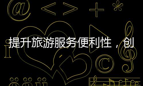 提升旅游服务便利性，创造高品质的旅游体验——委员提出多项建议推动旅游业发展