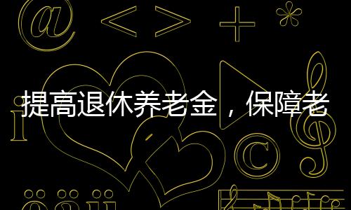 提高退休养老金，保障老年人福祉，推动社会和谐的重要措施