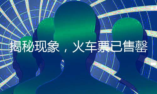 揭秘现象，火车票已售罄在‘中国铁路官网’，其他平台仍有票何故？一探究竟