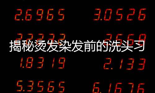 揭秘烫发染发前的洗头习惯，不洗头或许更好？