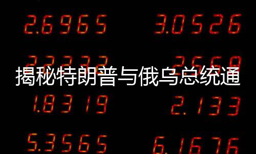 揭秘特朗普与俄乌总统通话内容，多方博弈下的微妙对话