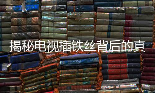 揭秘电视插铁丝背后的真相，能否真的免费观看？