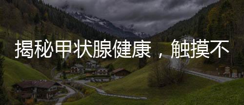 揭秘甲状腺健康，触摸不到的甲状腺真相