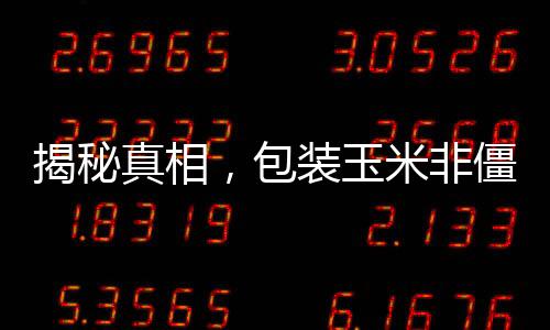 揭秘真相，包装玉米非僵尸玉米——深度解读行业热点话题