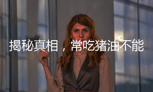 揭秘真相，常吃猪油不能治百病