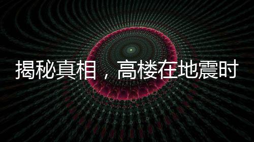 揭秘真相，高楼在地震时更容易倒塌是谣言