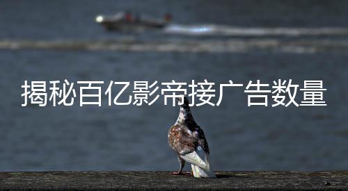 揭秘百亿影帝接广告数量背后的故事
