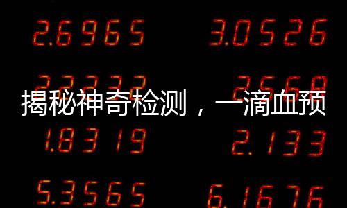 揭秘神奇检测，一滴血预测上百种疾病