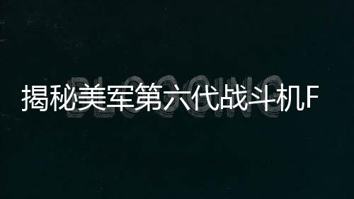 揭秘美军第六代战斗机F-47的来头