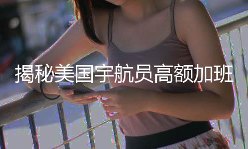 揭秘美国宇航员高额加班费背后的故事，一笔可观的回报还是一项特殊的奖励？一文带您揭晓！