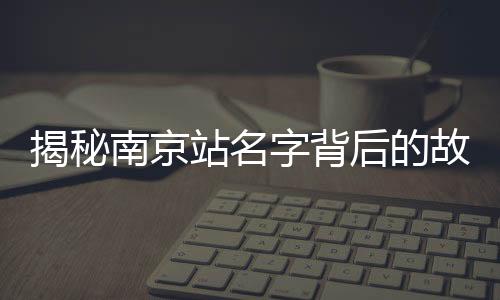 揭秘南京站名字背后的故事，京字为何多一横