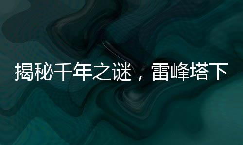 揭秘千年之谜，雷峰塔下是否真的存在千年小白？