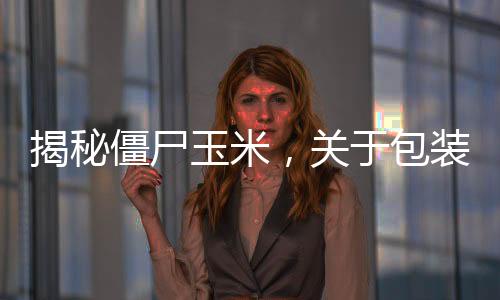 揭秘僵尸玉米，关于包装玉米的真相解密