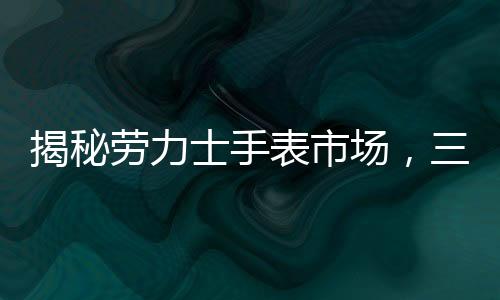 揭秘劳力士手表市场，三万起步的购表攻略