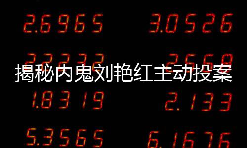 揭秘内鬼刘艳红主动投案的背后真相