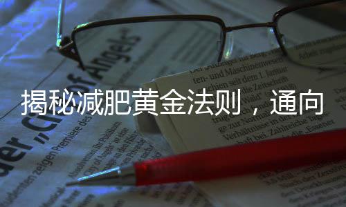 揭秘减肥黄金法则，通向健康瘦身的必经之路