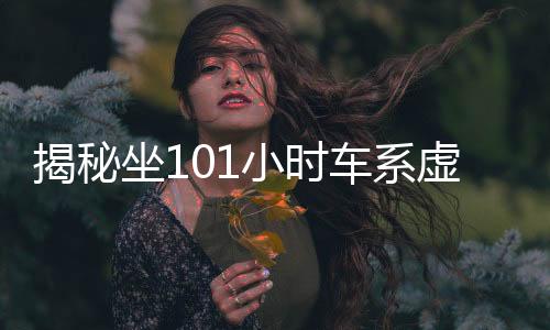 揭秘坐101小时车系虚构，真相与反思