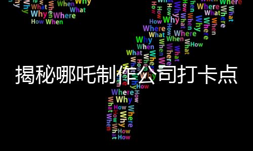 揭秘哪吒制作公司打卡点——探访神奇的影视魔法之地
