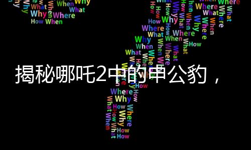揭秘哪吒2中的申公豹，双重面孔下的复杂人物