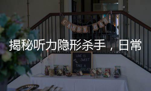 揭秘听力隐形杀手，日常习惯如何偷走你的听力