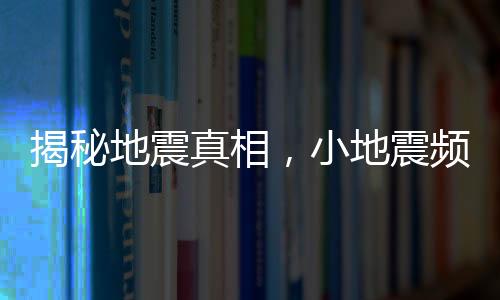 揭秘地震真相，小地震频繁并非大地震前兆