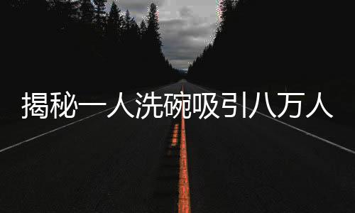揭秘一人洗碗吸引八万人围观的魔力