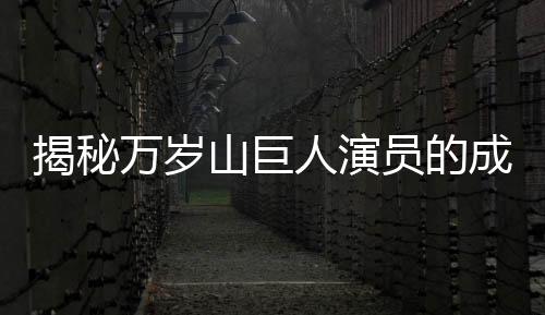 揭秘万岁山巨人演员的成长之路，从小不爱笑背后的故事