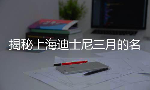 揭秘上海迪士尼三月的名字变革