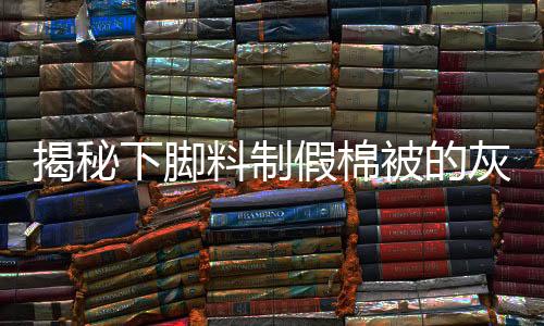 揭秘下脚料制假棉被的灰色产业链