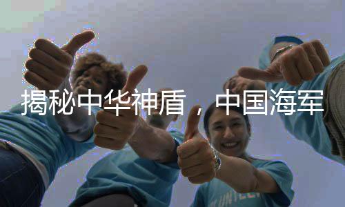 揭秘中华神盾，中国海军的强力支撑——探寻全新舰艇福建舰及八一舰第五批次（旅军先锋线作战大单元主战舰艇）——重型驱逐舰武汉舰究竟有多厉害？